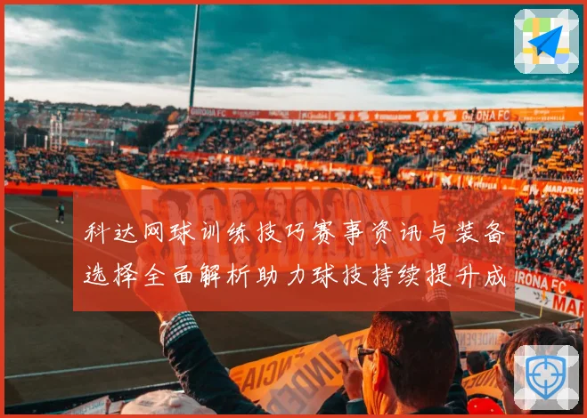 科达网球训练技巧赛事资讯与装备选择全面解析助力球技持续提升成长之路