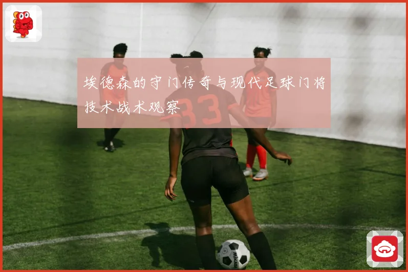 埃德森的守门传奇与现代足球门将技术战术观察
