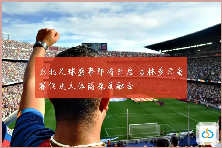 东北足球盛事即将开启 吉林多元备赛促进文体商深度融合