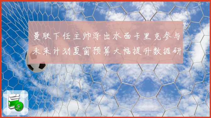 曼联下任主帅浮出水面卡里克参与未来计划夏窗预算大幅提升数据研判