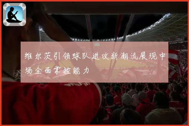 维尔茨引领球队进攻新潮流展现中场全面掌控能力