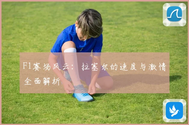 F1赛场风云：拉塞尔的速度与激情全面解析