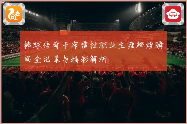棒球传奇卡布雷拉职业生涯辉煌瞬间全记录与精彩解析