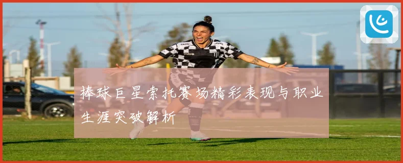 棒球巨星索托赛场精彩表现与职业生涯突破解析