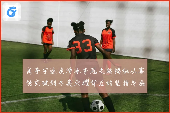 高亭宇速度滑冰夺冠之路揭秘从赛场突破到冬奥荣耀背后的坚持与成长