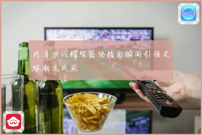 内马尔闪耀绿茵场精彩瞬间引领足球潮流风采