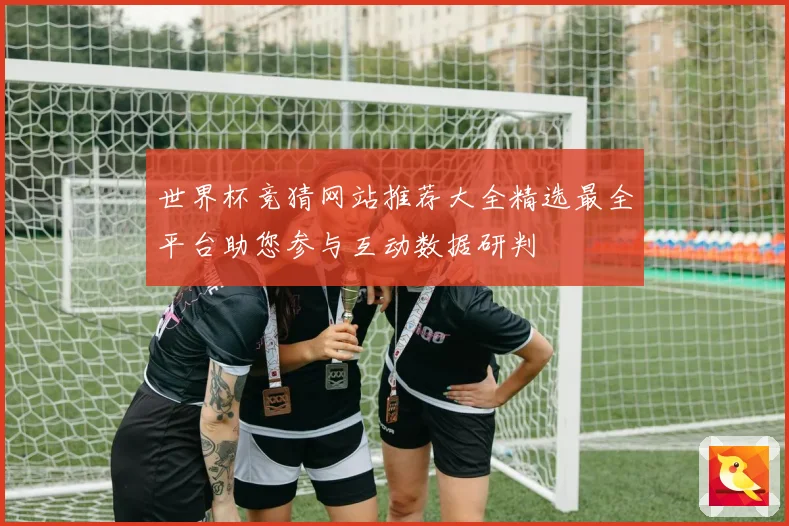 世界杯竞猜网站推荐大全精选最全平台助您参与互动数据研判