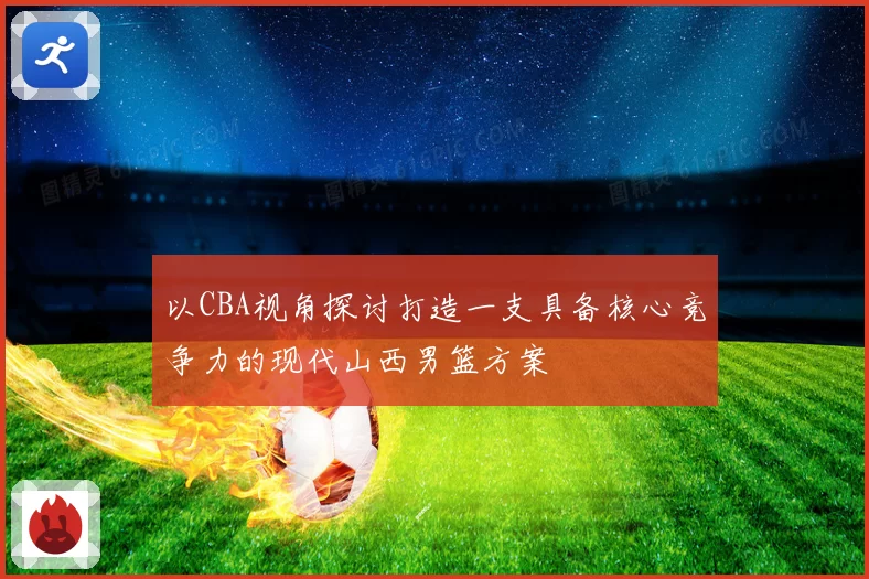 以CBA视角探讨打造一支具备核心竞争力的现代山西男篮方案