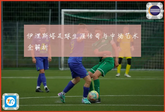伊涅斯塔足球生涯传奇与中场艺术全解析