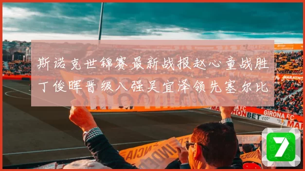 斯诺克世锦赛最新战报赵心童战胜丁俊晖晋级八强吴宜泽领先塞尔比