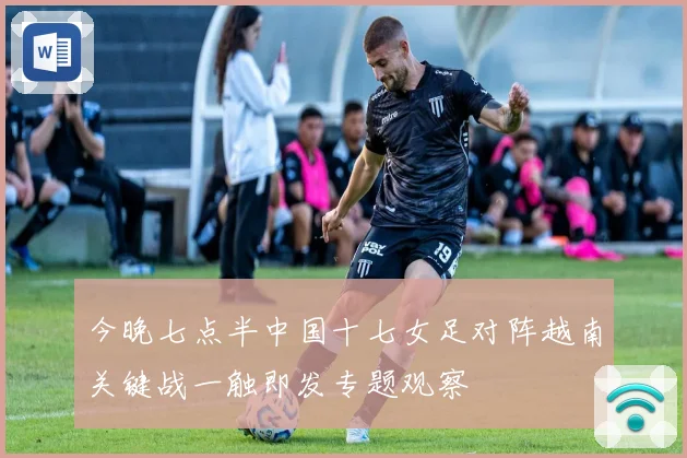 今晚七点半中国十七女足对阵越南关键战一触即发专题观察