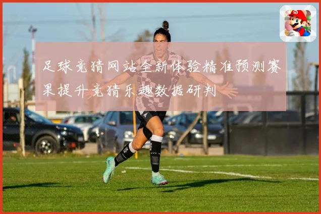 足球竞猜网站全新体验精准预测赛果提升竞猜乐趣数据研判