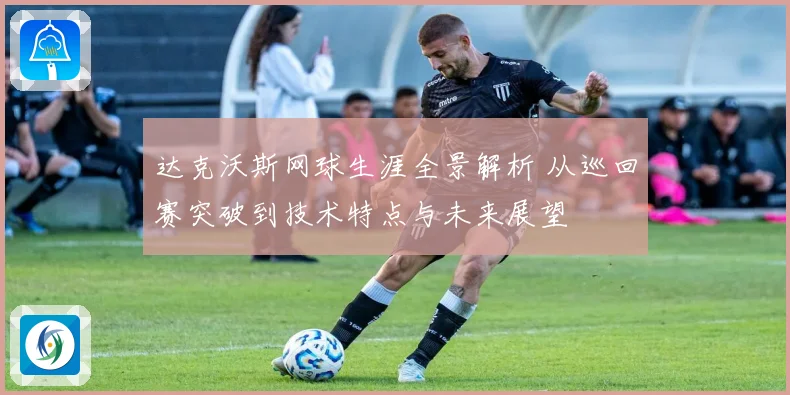 达克沃斯网球生涯全景解析 从巡回赛突破到技术特点与未来展望