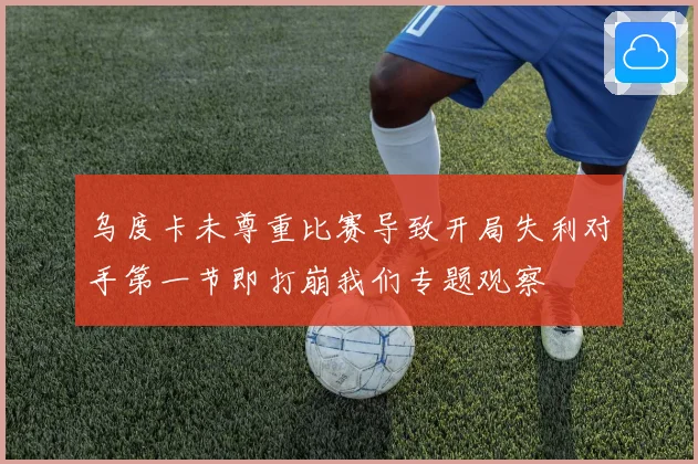乌度卡未尊重比赛导致开局失利对手第一节即打崩我们专题观察