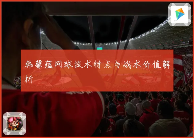 韩馨蕴网球技术特点与战术价值解析