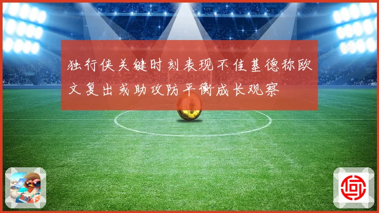 独行侠关键时刻表现不佳基德称欧文复出或助攻防平衡成长观察