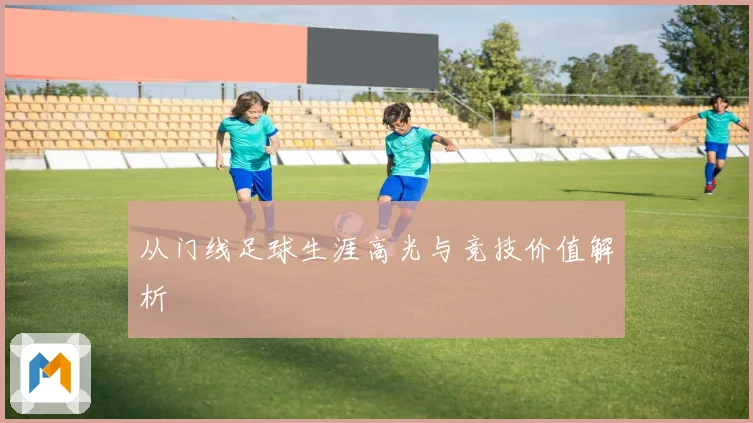 从门线足球生涯高光与竞技价值解析
