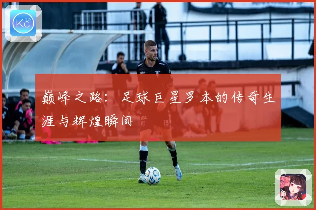 巅峰之路：足球巨星罗本的传奇生涯与辉煌瞬间