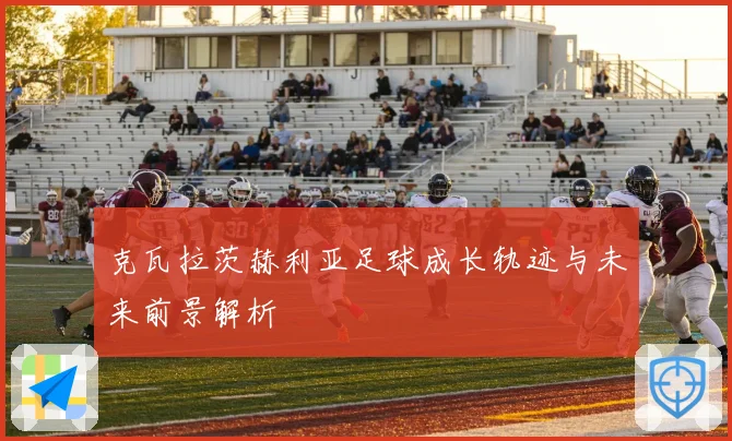 克瓦拉茨赫利亚足球成长轨迹与未来前景解析