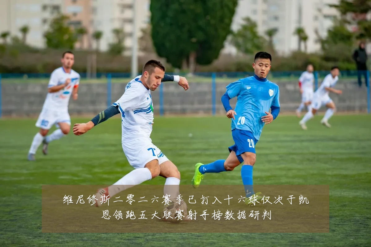 维尼修斯二零二六赛季已打入十六球仅次于凯恩领跑五大联赛射手榜数据研判