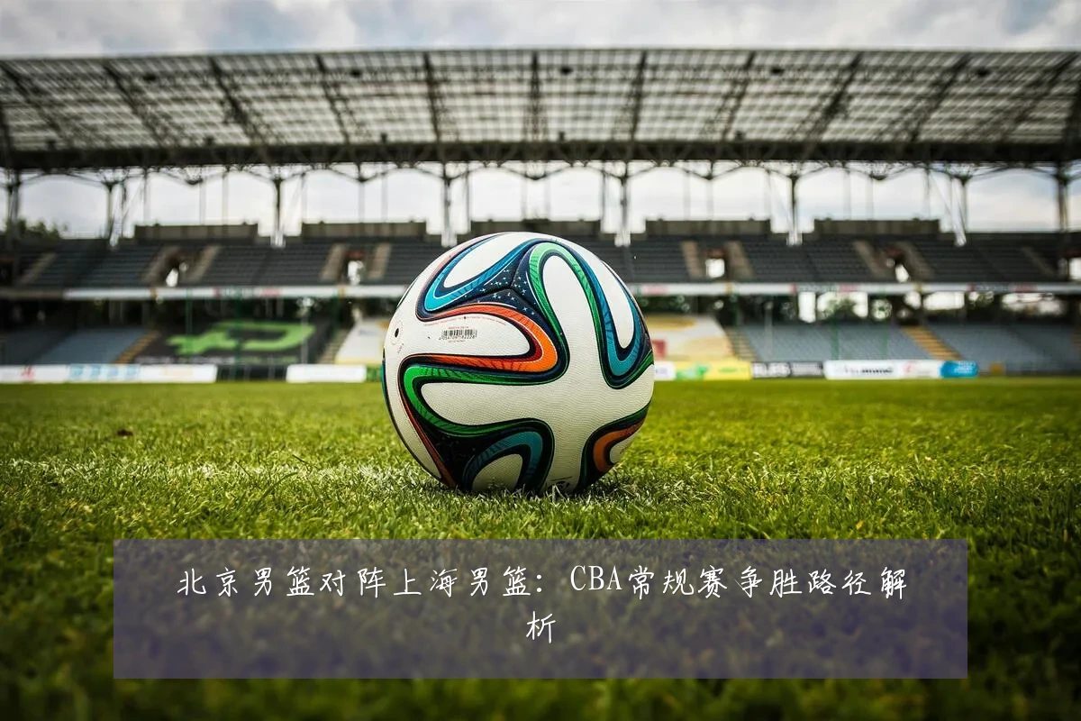北京男篮对阵上海男篮：CBA常规赛争胜路径解析