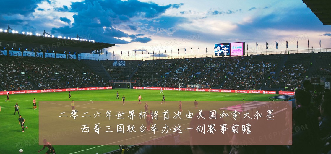 二零二六年世界杯将首次由美国加拿大和墨西哥三国联合举办这一创赛事前瞻