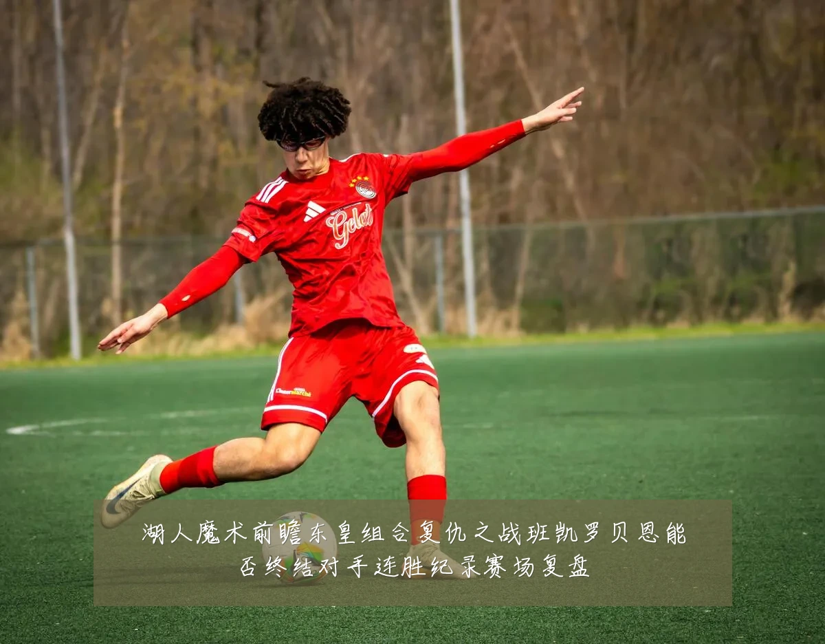 湖人魔术前瞻东皇组合复仇之战班凯罗贝恩能否终结对手连胜纪录赛场复盘