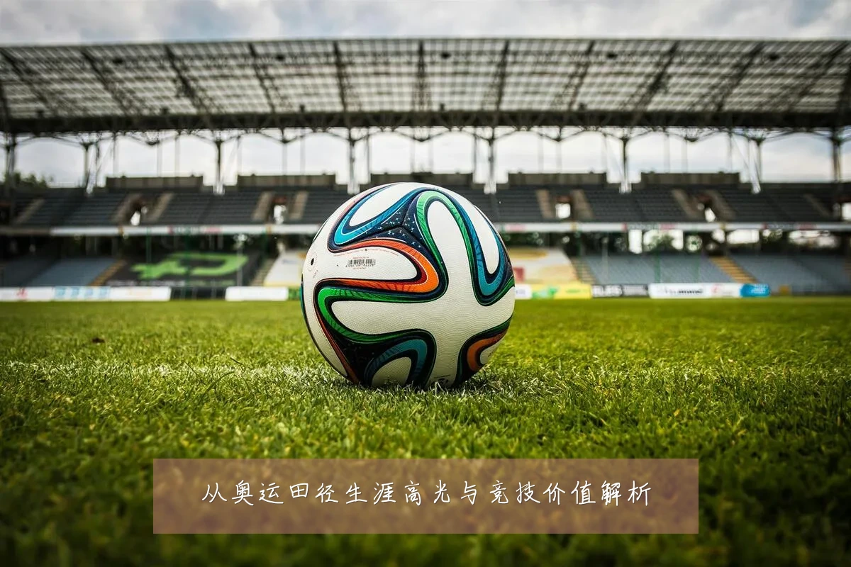 从奥运田径生涯高光与竞技价值解析