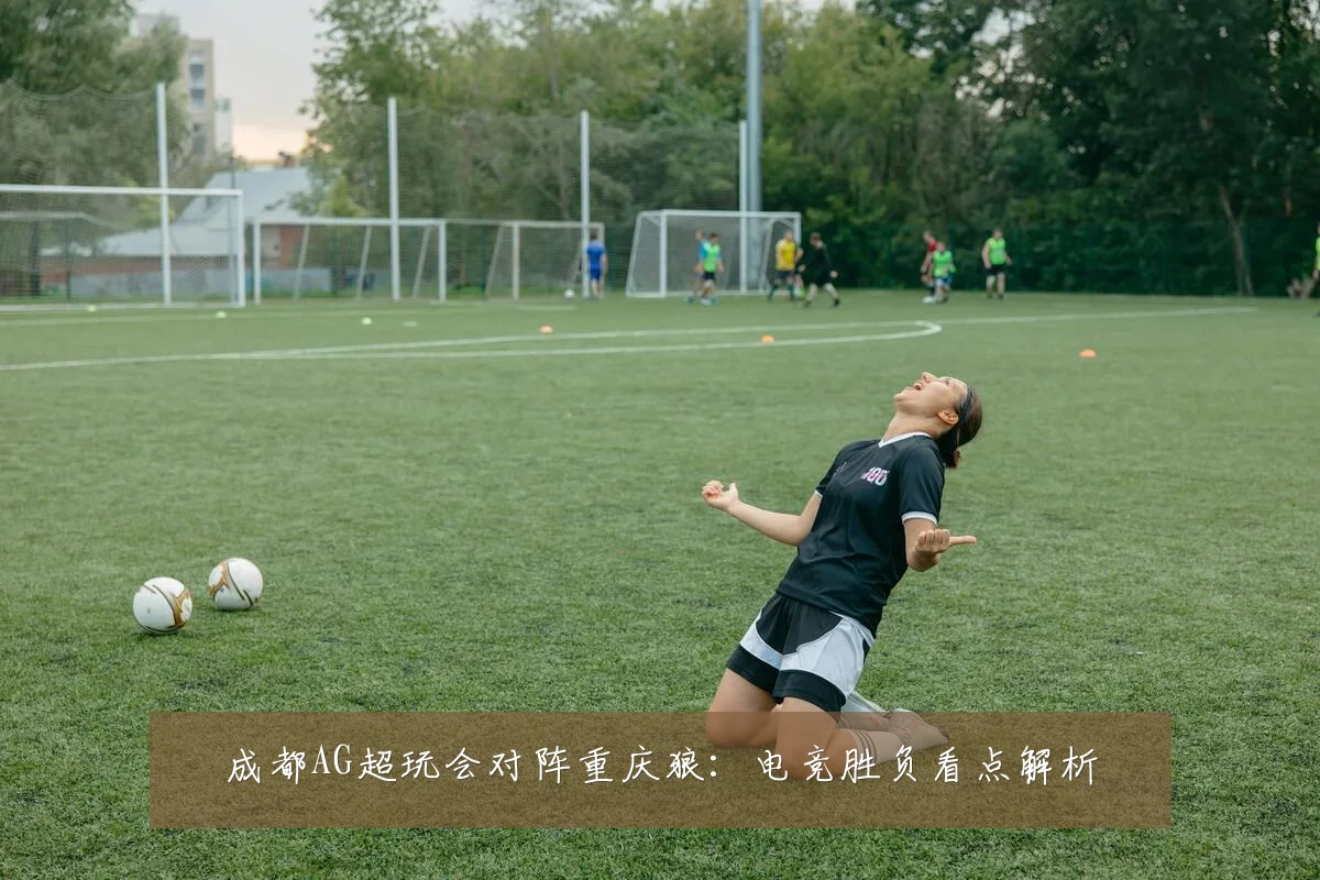 成都AG超玩会对阵重庆狼:电竞胜负看点解析