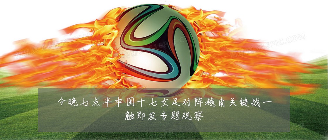 今晚七点半中国十七女足对阵越南关键战一触即发专题观察