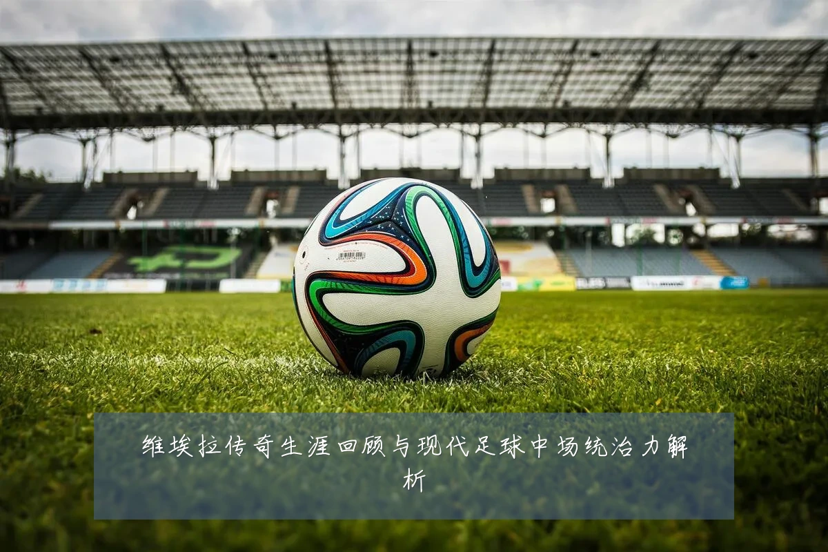维埃拉传奇生涯回顾与现代足球中场统治力解析